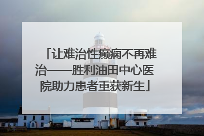 让难治性癫痫不再难治——胜利油田中心医院助力患者重获新生