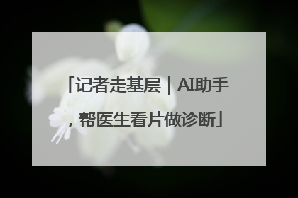 记者走基层｜AI助手，帮医生看片做诊断