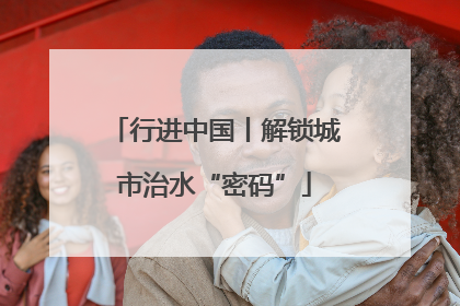 行进中国丨解锁城市治水“密码”