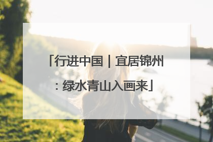 行进中国｜宜居锦州：绿水青山入画来