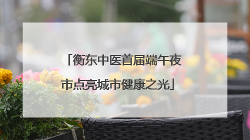 衡东中医首届端午夜市点亮城市健康之光