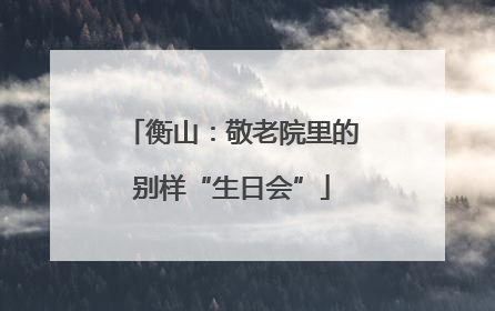 衡山：敬老院里的别样“生日会”