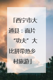 西宁市大通县：面片“功夫”大比拼带热乡村旅游