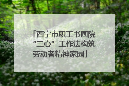 西宁市职工书画院“三心”工作法构筑劳动者精神家园