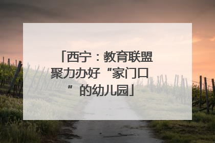西宁：教育联盟聚力办好“家门口”的幼儿园