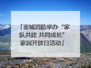 襄城消防举办“家队共建 共同成长”家属开放日活动