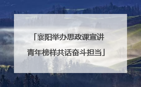 襄阳举办思政课宣讲 青年榜样共话奋斗担当
