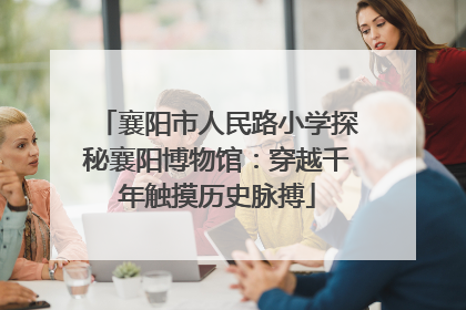 襄阳市人民路小学探秘襄阳博物馆：穿越千年触摸历史脉搏