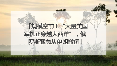 规模空前！“大量美国军机正穿越大西洋”，俄罗斯紧急从伊朗撤侨