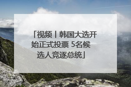 视频丨韩国大选开始正式投票 5名候选人竞逐总统