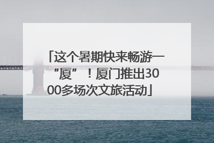 这个暑期快来畅游一“厦”！厦门推出3000多场次文旅活动