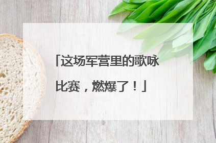 这场军营里的歌咏比赛，燃爆了！