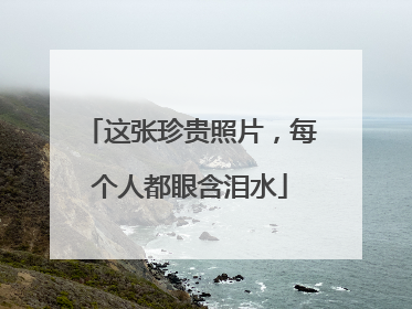 这张珍贵照片，每个人都眼含泪水
