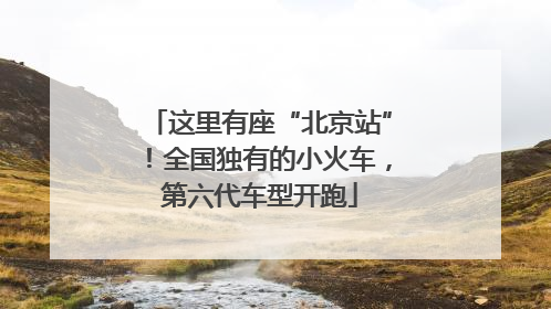 这里有座“北京站”！全国独有的小火车，第六代车型开跑
