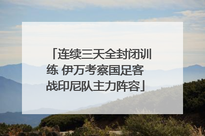 连续三天全封闭训练 伊万考察国足客战印尼队主力阵容