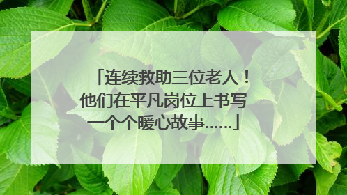 连续救助三位老人！他们在平凡岗位上书写一个个暖心故事……