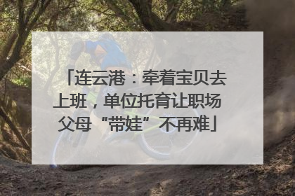 连云港：牵着宝贝去上班，单位托育让职场父母“带娃”不再难