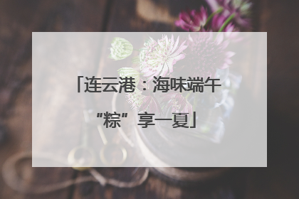 连云港：海味端午 “粽”享一夏