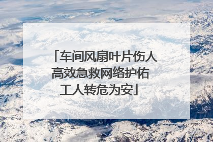 车间风扇叶片伤人 高效急救网络护佑工人转危为安