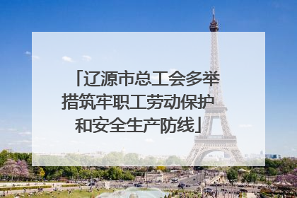 辽源市总工会多举措筑牢职工劳动保护和安全生产防线