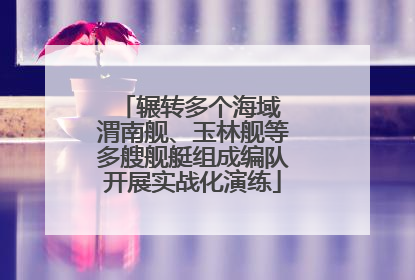 辗转多个海域 渭南舰、玉林舰等多艘舰艇组成编队开展实战化演练