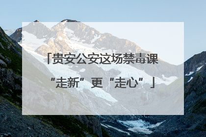 贵安公安这场禁毒课“走新”更“走心”