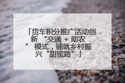 货车积分推广活动创新 “交通 + 助农” 模式，铺就乡村振兴“甜蜜路”