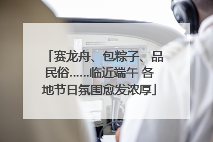 赛龙舟、包粽子、品民俗……临近端午 各地节日氛围愈发浓厚