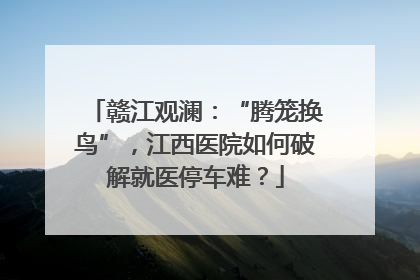 赣江观澜：“腾笼换鸟”，江西医院如何破解就医停车难？