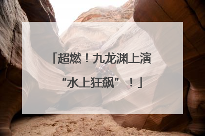 超燃！九龙渊上演“水上狂飙”！