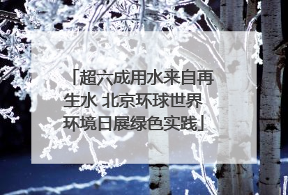 超六成用水来自再生水 北京环球世界环境日展绿色实践