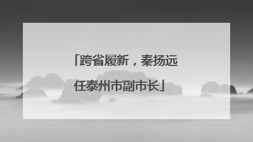 跨省履新，秦扬远任泰州市副市长