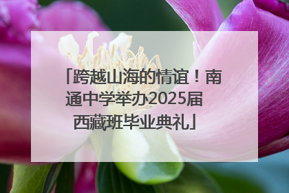 跨越山海的情谊！南通中学举办2025届西藏班毕业典礼