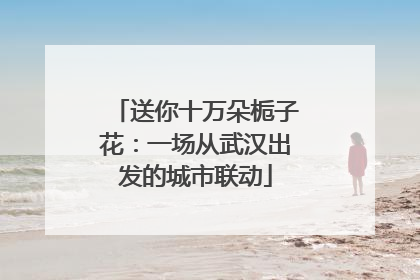 送你十万朵栀子花：一场从武汉出发的城市联动