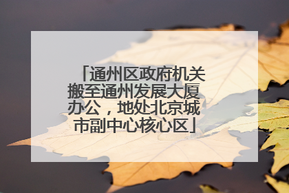 通州区政府机关搬至通州发展大厦办公，地处北京城市副中心核心区