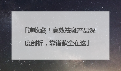 速收藏！高效祛斑产品深度剖析，靠谱款全在这