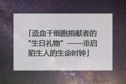 造血干细胞捐献者的“生日礼物”——重启陌生人的生命时钟