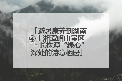 避暑康养到湖南④丨湘潭昭山景区：长株潭“绿心”深处的诗意栖居