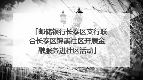邮储银行长泰区支行联合长泰区锦溪社区开展金融服务进社区活动