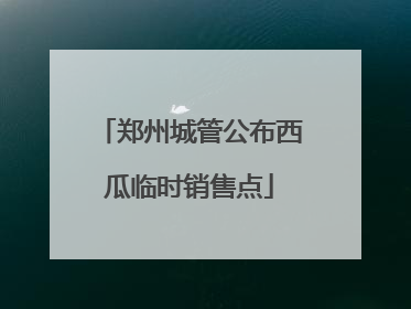 郑州城管公布西瓜临时销售点