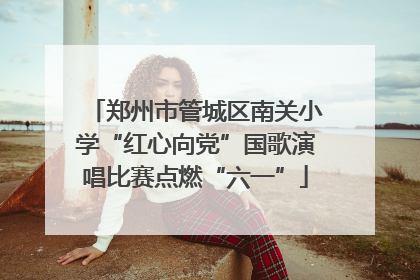 郑州市管城区南关小学“红心向党”国歌演唱比赛点燃“六一”
