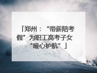 郑州：“带薪陪考假”为职工高考子女“暖心护航”