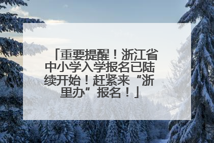 重要提醒！浙江省中小学入学报名已陆续开始！赶紧来“浙里办”报名！