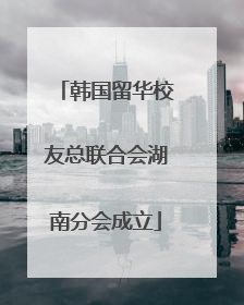 韩国留华校友总联合会湖南分会成立