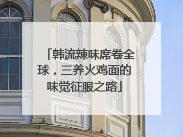 韩流辣味席卷全球，三养火鸡面的味觉征服之路