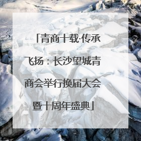 青商十载·传承飞扬：长沙望城青商会举行换届大会暨十周年盛典