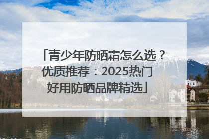 青少年防晒霜怎么选？优质推荐：2025热门好用防晒品牌精选