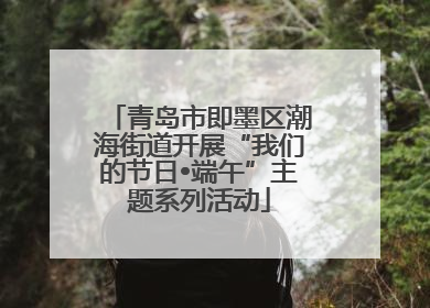 青岛市即墨区潮海街道开展“我们的节日•端午”主题系列活动