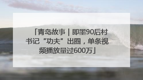 青岛故事｜即墨90后村书记“功夫”出圈，单条视频播放量过600万