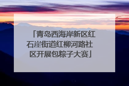 青岛西海岸新区红石崖街道红柳河路社区开展包粽子大赛